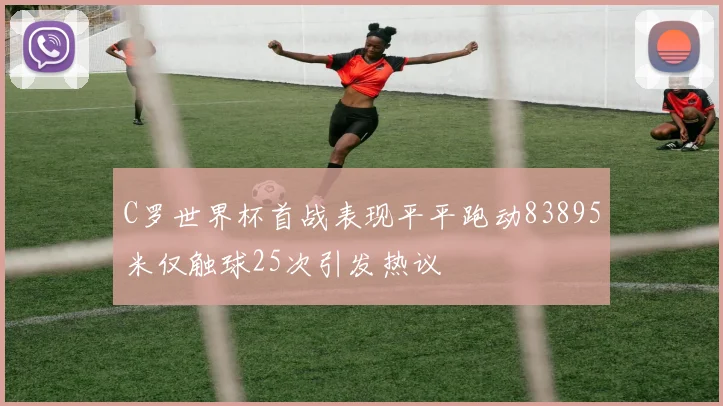 C罗世界杯首战表现平平跑动83895米仅触球25次引发热议