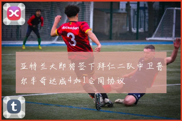 亚特兰大即将签下拜仁二队中卫普尔季奇达成4加1合同协议