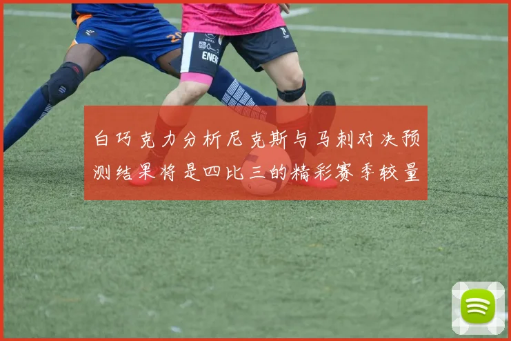 白巧克力分析尼克斯与马刺对决预测结果将是四比三的精彩赛季较量
