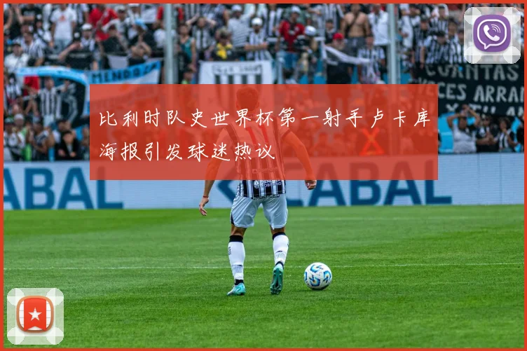 比利时队史世界杯第一射手卢卡库海报引发球迷热议