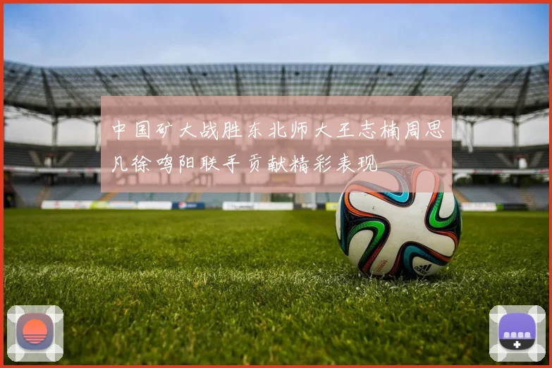 中国矿大战胜东北师大王志楠周思凡徐鸣阳联手贡献精彩表现