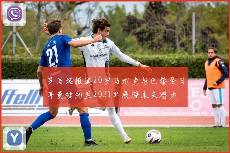 罗马诺报道20岁马尤卢与巴黎圣日耳曼续约至2031年展现未来潜力