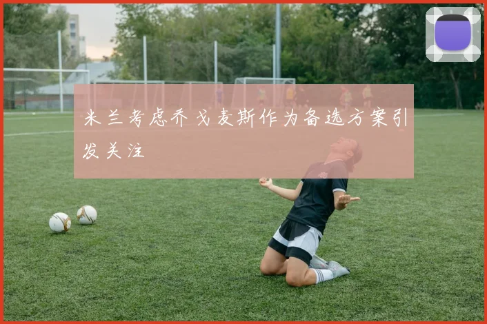 米兰考虑乔戈麦斯作为备选方案引发关注