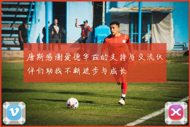 唐斯感谢爱德华兹的支持与交流伙伴们助我不断进步与成长