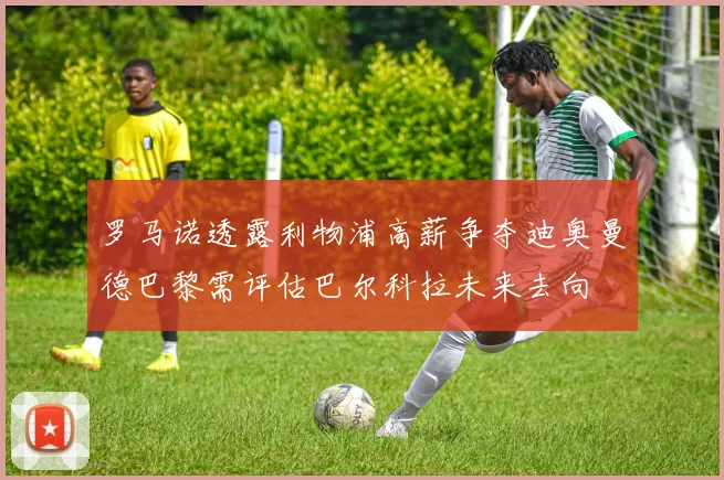 罗马诺透露利物浦高薪争夺迪奥曼德巴黎需评估巴尔科拉未来去向