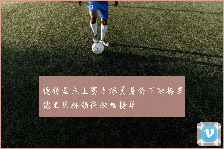 德转盘点上赛季球员身价下跌榜罗德里贝林领衔跌幅榜单