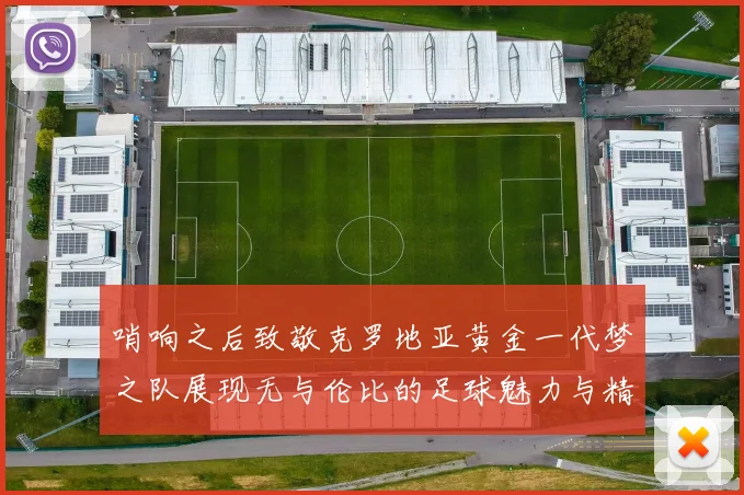 哨响之后致敬克罗地亚黄金一代梦之队展现无与伦比的足球魅力与精神