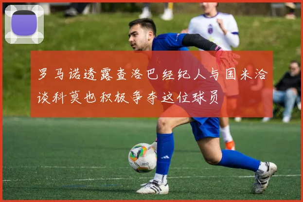 罗马诺透露查洛巴经纪人与国米洽谈科莫也积极争夺这位球员