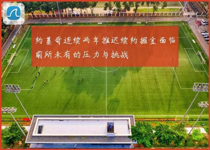 约基奇连续两年推迟续约掘金面临前所未有的压力与挑战