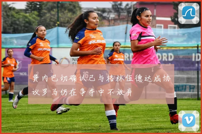 费内巴切确认已与格林伍德达成协议罗马仍在争夺中不放弃